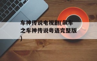 车神传说电视剧(飙车之车神传说粤语完整版)