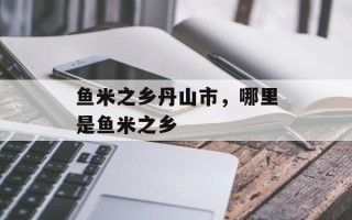 鱼米之乡丹山市，哪里是鱼米之乡