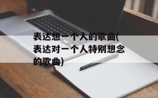 表达想一个人的歌曲(表达对一个人特别想念的歌曲)