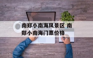 南郑小南海风景区 南郑小南海门票价格