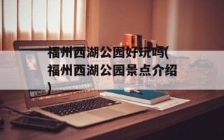 福州西湖公园好玩吗(福州西湖公园景点介绍)