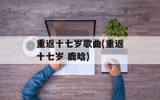 重返十七岁歌曲(重返十七岁 鹿晗)