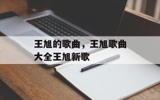 王旭的歌曲，王旭歌曲大全王旭新歌