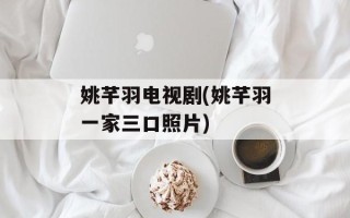姚芊羽电视剧(姚芊羽一家三口照片)