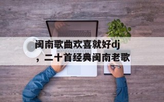 闽南歌曲欢喜就好dj，二十首经典闽南老歌