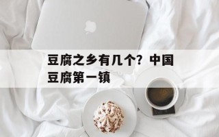 豆腐之乡有几个？中国豆腐第一镇
