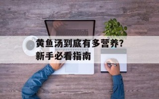 黄鱼汤到底有多营养？新手必看指南