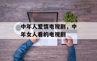 中年人爱情电视剧，中年女人看的电视剧