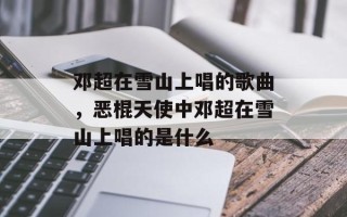 邓超在雪山上唱的歌曲，恶棍天使中邓超在雪山上唱的是什么