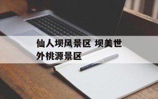 仙人坝风景区 坝美世外桃源景区