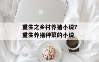 重生之乡村养猪小说？重生养猪种菜的小说
