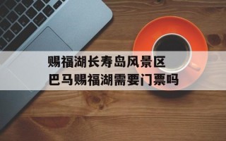 赐福湖长寿岛风景区 巴马赐福湖需要门票吗