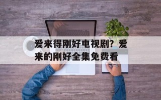 爱来得刚好电视剧？爱来的刚好全集免费看