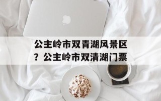 公主岭市双青湖风景区？公主岭市双清湖门票
