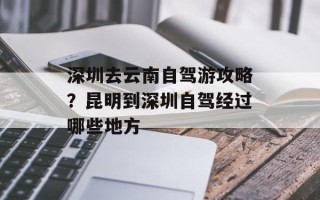 深圳去云南自驾游攻略？昆明到深圳自驾经过哪些地方