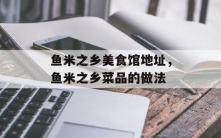 鱼米之乡美食馆地址，鱼米之乡菜品的做法