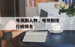 电视剧人物，电视剧排行榜排名