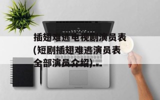 插翅难逃电视剧演员表(短剧插翅难逃演员表全部演员介绍)