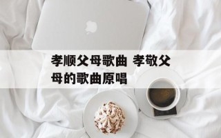 孝顺父母歌曲 孝敬父母的歌曲原唱