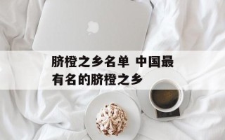 脐橙之乡名单 中国最有名的脐橙之乡