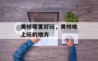 黄桥哪里好玩，黄桥晚上玩的地方