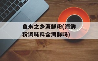 鱼米之乡海鲜粉(海鲜粉调味料含海鲜吗)