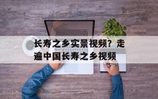 长寿之乡实景视频？走遍中国长寿之乡视频