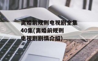 离婚前规则电视剧全集40集(离婚前规则 电视剧剧情介绍)