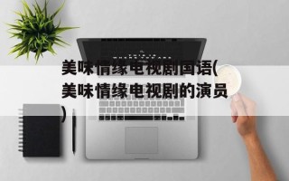 美味情缘电视剧国语(美味情缘电视剧的演员)