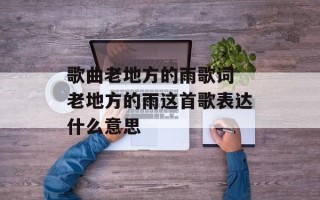 歌曲老地方的雨歌词 老地方的雨这首歌表达什么意思