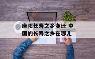 麻阳长寿之乡变迁 中国的长寿之乡在哪儿