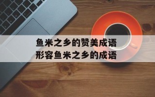 鱼米之乡的赞美成语 形容鱼米之乡的成语