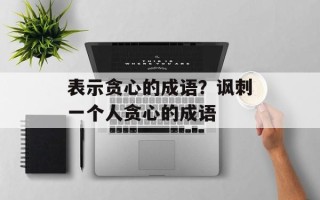表示贪心的成语？讽刺一个人贪心的成语