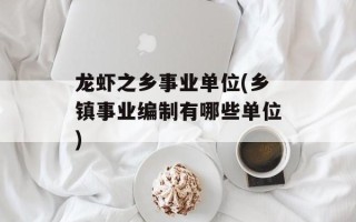 龙虾之乡事业单位(乡镇事业编制有哪些单位)