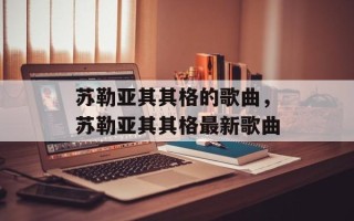 苏勒亚其其格的歌曲，苏勒亚其其格最新歌曲