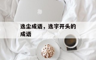 逸尘成语，逸字开头的成语