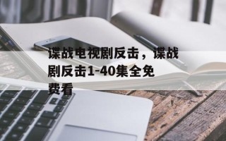 谍战电视剧反击，谍战剧反击1-40集全免费看