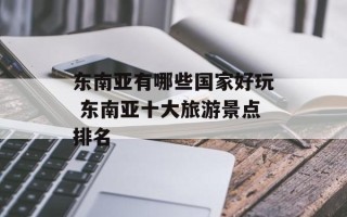 东南亚有哪些国家好玩 东南亚十大旅游景点排名