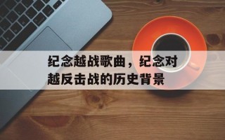 纪念越战歌曲，纪念对越反击战的历史背景
