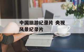 中国旅游纪录片 央视风景纪录片