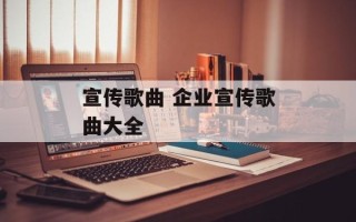 宣传歌曲 企业宣传歌曲大全