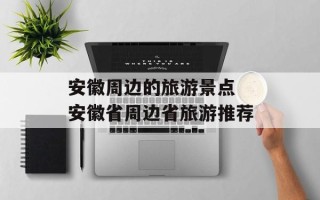 安徽周边的旅游景点 安徽省周边省旅游推荐
