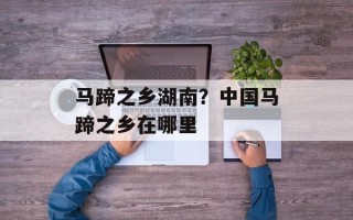 马蹄之乡湖南？中国马蹄之乡在哪里