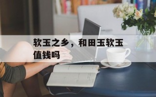 软玉之乡，和田玉软玉值钱吗