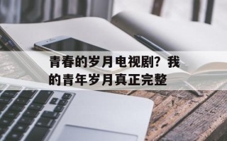 青春的岁月电视剧？我的青年岁月真正完整