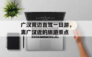 广汉周边自驾一日游，离广汉近的旅游景点