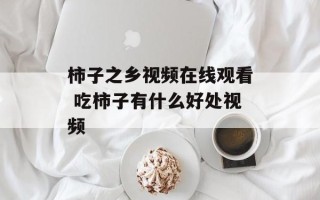 柿子之乡视频在线观看 吃柿子有什么好处视频