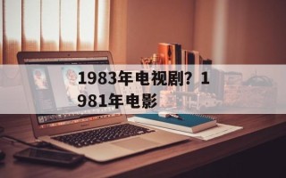 1983年电视剧？1981年电影