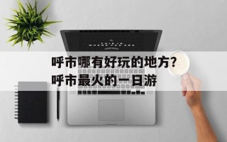 呼市哪有好玩的地方？呼市最火的一日游