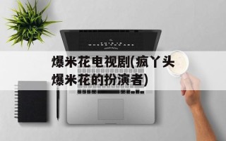爆米花电视剧(疯丫头爆米花的扮演者)
